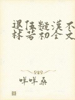 退伍糙汉不经撩林若初全文