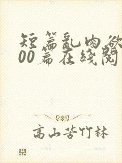 短篇乱肉欲文500篇在线阅读