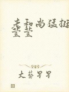 老和尚猛挺进她莹莹
