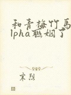 和青梅竹马的alpha联姻了 笔趣阁