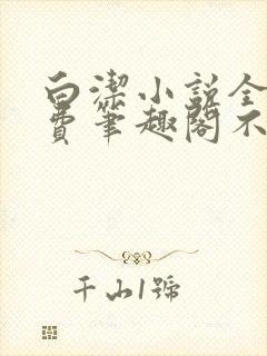白洁小说全文免费笔趣阁不知所措