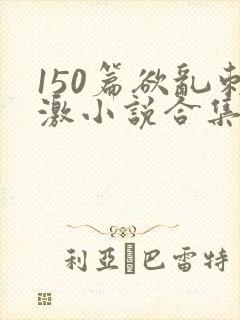 150篇欲乱刺激小说合集