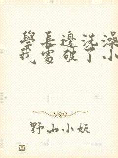 学长边洗澡边把我处破了小说