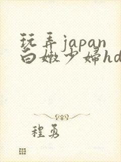 玩弄japan白嫩少妇hd小说