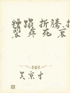 糟蹋 折腾 撕裂 疼 死 哀求