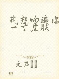 我想吻遍你的每一寸皮肤