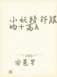 小妖精舒服吗+肉+高h封面