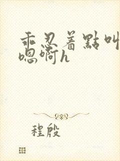 乖忍着点叫出来嗯啊h