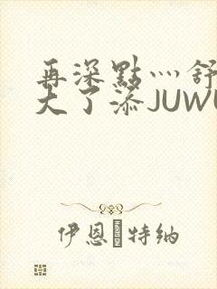 再深点灬舒服灬大了添JUWU