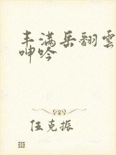 丰满岳翻云覆雨呻吟