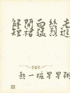 解开白丝老师的短裙猛烈进入