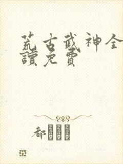 荒古武神全文阅读免费