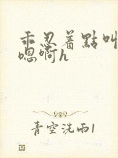 乖忍着点叫出来嗯啊h封面