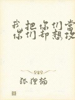 我把你们当敌人你们却想攻略我