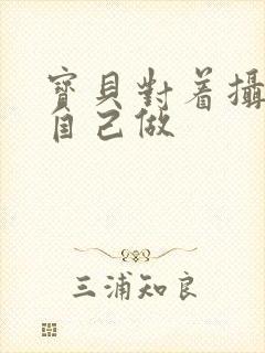宝贝对着摄像头自己做