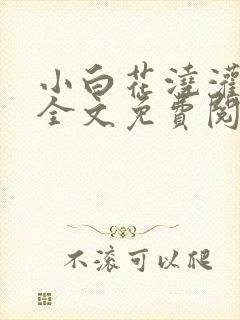 小白花浇灌日常全文免费阅读