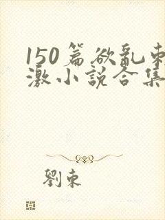 150篇欲乱刺激小说合集