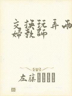 交换玩弄两个美妇教师