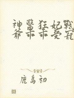 神医狂妃战神王爷乖乖受宠免费阅读