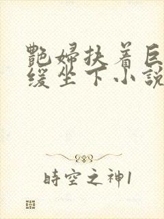 艳妇扶着巨龙缓缓坐下小说