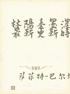 林阳秦墨浓小说最新更新时间