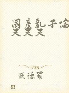 国产乱子伦农村叉叉叉