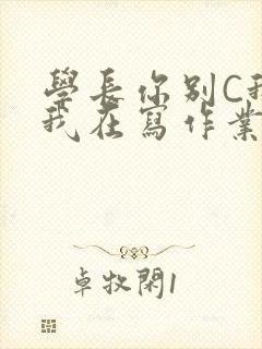 学长你别C我了我在写作业