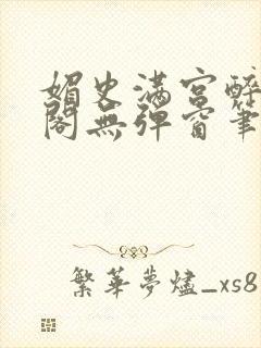 媚史满宫醉笔趣阁无弹窗笔