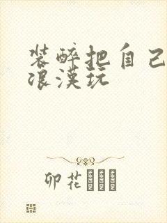装醉把自己给流浪汉玩