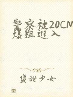 警察被20CM爆粗进入