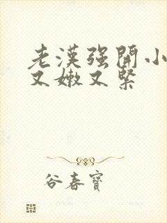 老汉强开小嫩苞又嫩又紧封面