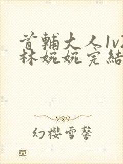 首辅大人1v2林婉婉完结了吗