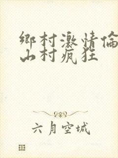 乡村激情伦小说山村疯狂