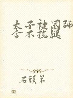 太子被国师c到合不拢腿
