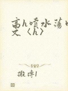 高h喷水荡肉欲文〈h〉