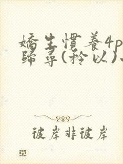 娇生惯养4ph归寻(矜以)小说免费阅读