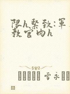 限h紧致:军人教官肉h