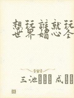 想玩谁就玩谁的世界媚心全文阅读