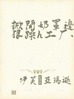 掀开奶罩边躁狠狠躁h工厂小说
