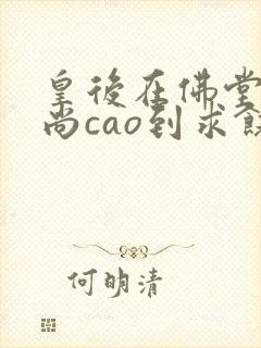 皇后在佛堂被和尚cao到求饶