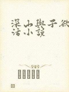 深山与子欲乱生活小说