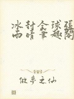 冰封全球张奕方雨晴笔趣阁