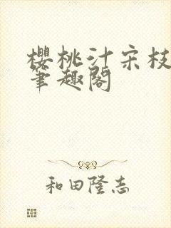 樱桃汁宋枝江野笔趣阁