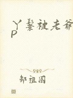 丫鬟被老爷玩NP