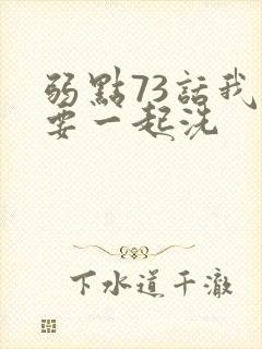弱点73话我也要一起洗