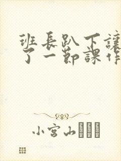班长趴下让我C了一节课作文