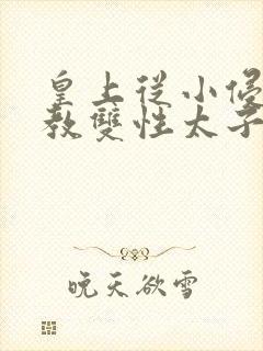 皇上从小侵犯调教双性太子小说