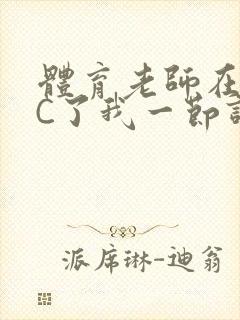体育老师在单杠C了我一节课网