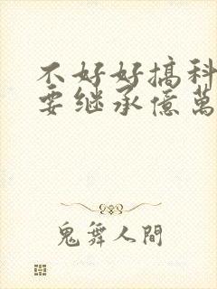 不好好搞科研就要继承亿万家产