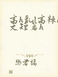 高h乱l高辣h文短篇h